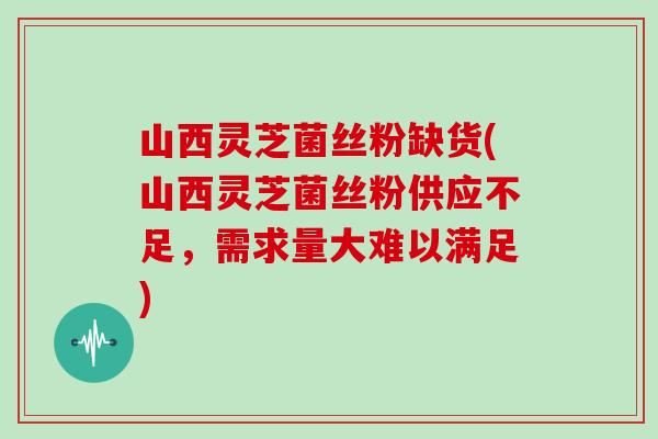 山西灵芝菌丝粉缺货(山西灵芝菌丝粉供应不足，需求量大难以满足)