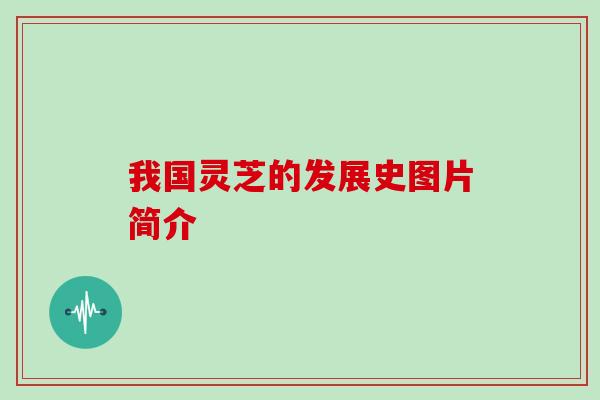 我国灵芝的发展史图片简介 我国灵芝的发展史图片简介