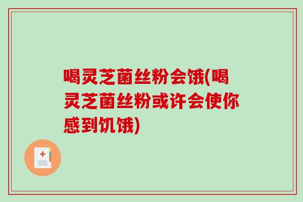 喝灵芝菌丝粉会饿(喝灵芝菌丝粉或许会使你感到饥饿) 喝灵芝菌丝粉会饿(喝灵芝菌丝粉或许会使你感到饥饿)