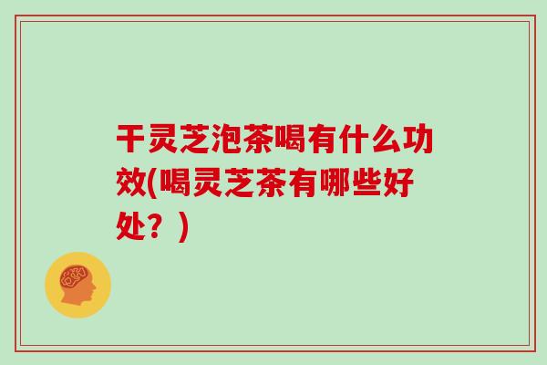 干灵芝泡茶喝有什么功效(喝灵芝茶有哪些好处?) 干灵芝泡茶喝有什么功效(喝灵芝茶有哪些好处?)
