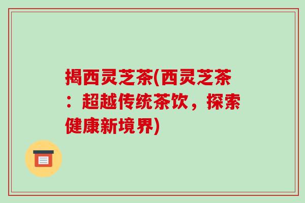 揭西灵芝茶(西灵芝茶：超越传统茶饮，探索健康新境界)