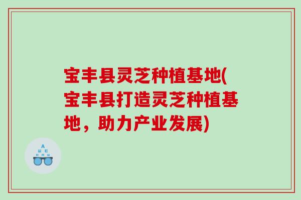 宝丰县灵芝种植基地(宝丰县打造灵芝种植基地,助力产业发展) 宝丰县灵芝种植基地(宝丰县打造灵芝种植基地,助力产业发展)