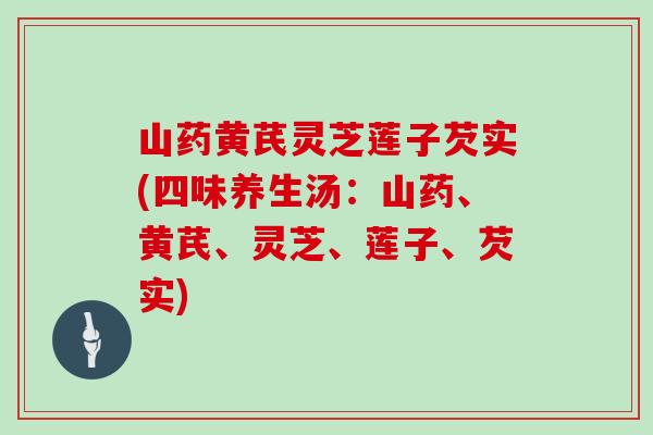 山药黄芪灵芝莲子芡实(四味养生汤:山药、黄芪、灵芝、莲子、芡实) 山药黄芪灵芝莲子芡实(四味养生汤:山药、黄芪、灵芝、莲子、芡实)