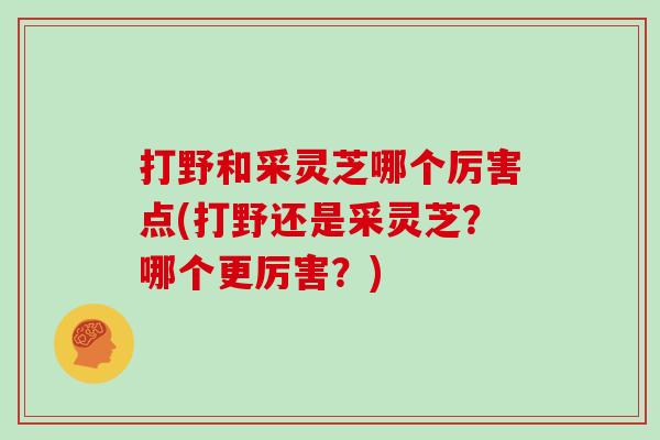 打野和采灵芝哪个厉害点(打野还是采灵芝?哪个更厉害?) 打野和采灵芝哪个厉害点(打野还是采灵芝?哪个更厉害?)