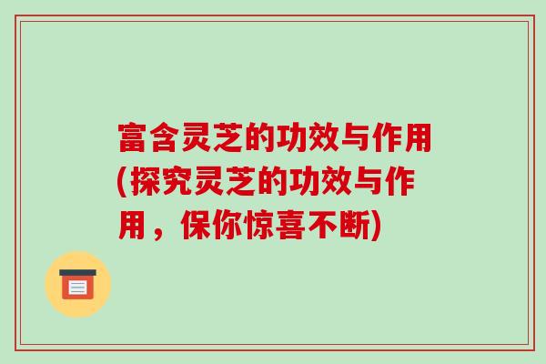 富含灵芝的功效与作用(探究灵芝的功效与作用,保你惊喜不断) 富含灵芝的功效与作用(探究灵芝的功效与作用,保你惊喜不断)