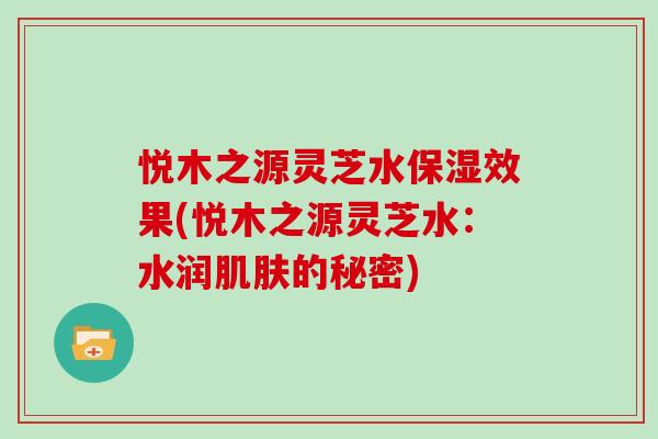悦木之源灵芝水保湿效果(悦木之源灵芝水:水润的秘密) 悦木之源灵芝水保湿效果(悦木之源灵芝水:水润的秘密)