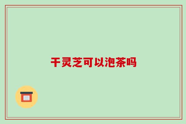 干灵芝可以泡茶吗
