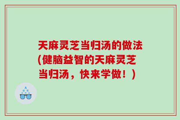 天麻灵芝当归汤的做法(健脑益智的天麻灵芝当归汤,快来学做!) 天麻灵芝当归汤的做法(健脑益智的天麻灵芝当归汤,快来学做!)