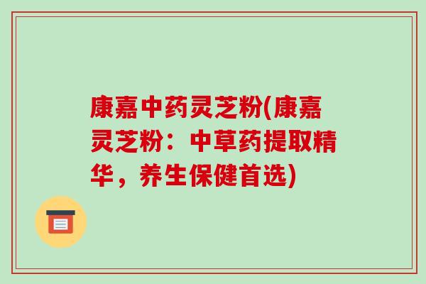 康嘉灵芝粉(康嘉灵芝粉:中草药提取精华,养生保健首选) 康嘉灵芝粉(康嘉灵芝粉:中草药提取精华,养生保健首选)