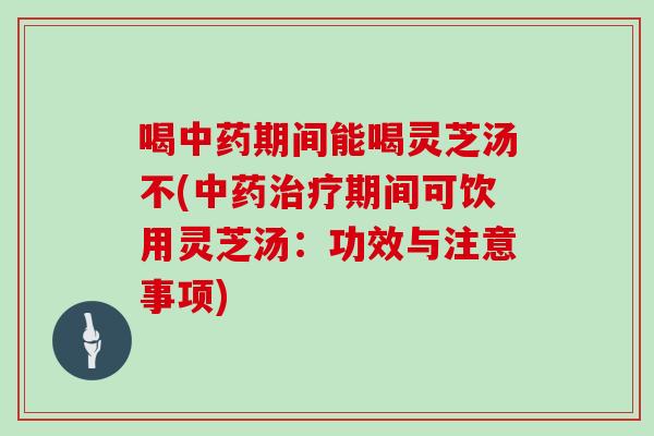 喝期间能喝灵芝汤不(期间可饮用灵芝汤:功效与注意事项) 喝期间能喝灵芝汤不(期间可饮用灵芝汤:功效与注意事项)