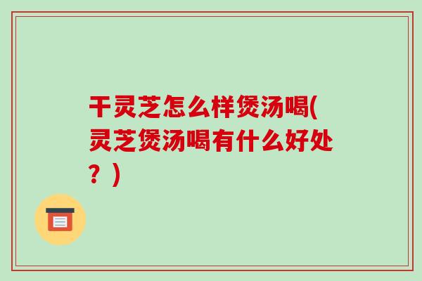 干灵芝怎么样煲汤喝(灵芝煲汤喝有什么好处?) 干灵芝怎么样煲汤喝(灵芝煲汤喝有什么好处?)