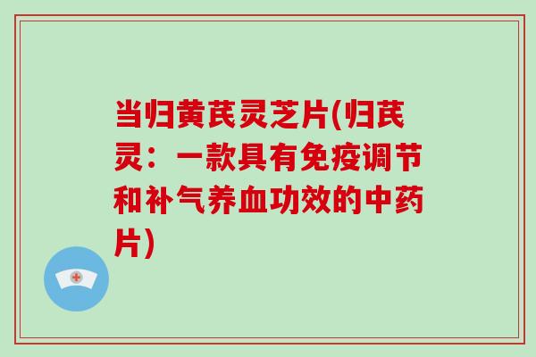 当归黄芪灵芝片(归芪灵:一款具有免疫调节和功效的片) 当归黄芪灵芝片(归芪灵:一款具有免疫调节和功效的片)