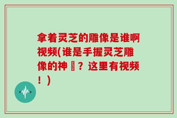 拿着灵芝的雕像是谁啊视频(谁是手握灵芝雕像的神祇?这里有视频!) 拿着灵芝的雕像是谁啊视频(谁是手握灵芝雕像的神祇?这里有视频!)