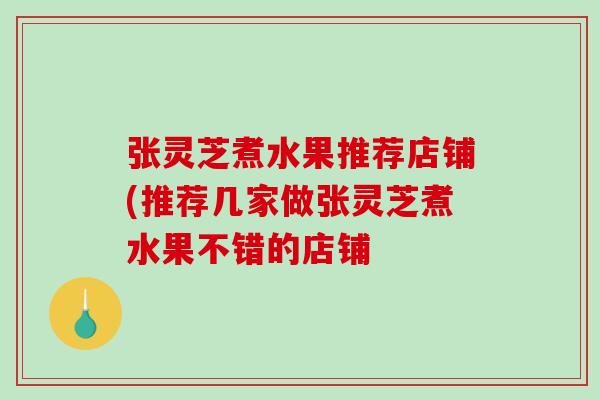 张灵芝煮水果推荐店铺(推荐几家做张灵芝煮水果不错的店铺 张灵芝煮水果推荐店铺(推荐几家做张灵芝煮水果不错的店铺