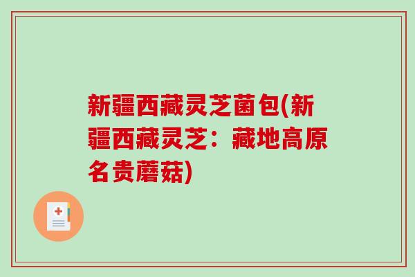 新疆西藏灵芝菌包(新疆西藏灵芝:藏地高原名贵蘑菇) 新疆西藏灵芝菌包(新疆西藏灵芝:藏地高原名贵蘑菇)