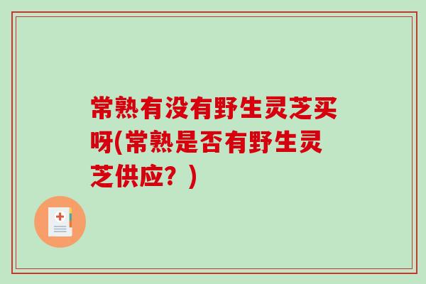 常熟有没有野生灵芝买呀(常熟是否有野生灵芝供应?) 常熟有没有野生灵芝买呀(常熟是否有野生灵芝供应?)