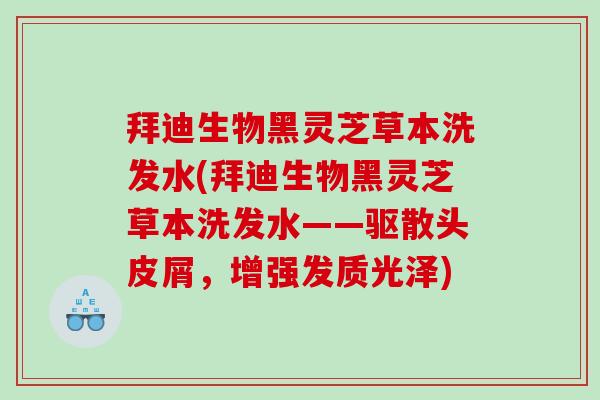 拜迪生物黑灵芝草本洗发水(拜迪生物黑灵芝草本洗发水——驱散头皮屑，增强发质光泽)
