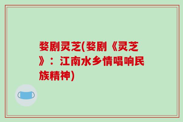 婺剧灵芝(婺剧《灵芝》:江南水乡情唱响民族精神) 婺剧灵芝(婺剧《灵芝》:江南水乡情唱响民族精神)
