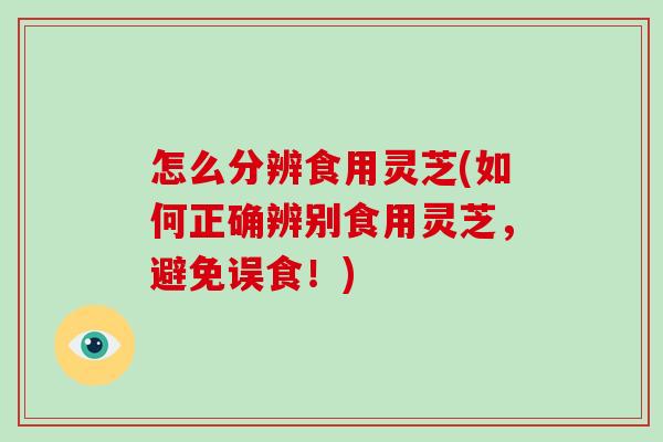 怎么分辨食用灵芝(如何正确辨别食用灵芝,避免误食!) 怎么分辨食用灵芝(如何正确辨别食用灵芝,避免误食!)