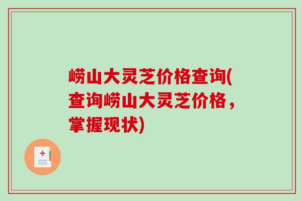 崂山大灵芝价格查询(查询崂山大灵芝价格,掌握现状) 崂山大灵芝价格查询(查询崂山大灵芝价格,掌握现状)