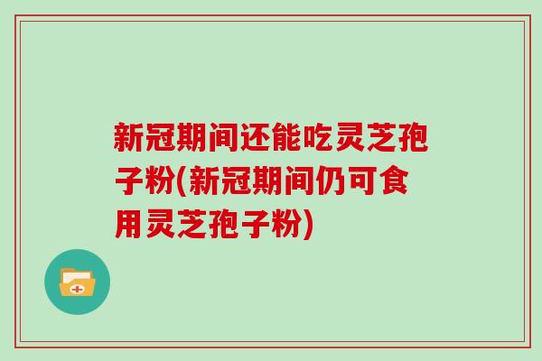 新冠期间还能吃灵芝孢子粉(新冠期间仍可食用灵芝孢子粉)