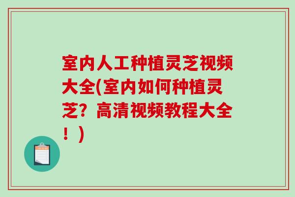 室内人工种植灵芝视频大全(室内如何种植灵芝？高清视频教程大全！)