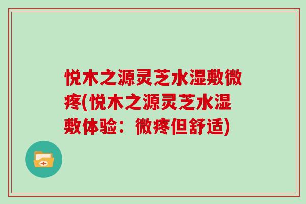 悦木之源灵芝水湿敷微疼(悦木之源灵芝水湿敷体验:微疼但舒适) 悦木之源灵芝水湿敷微疼(悦木之源灵芝水湿敷体验:微疼但舒适)