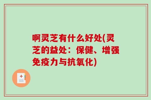 啊灵芝有什么好处(灵芝的益处：保健、增强免疫力与)