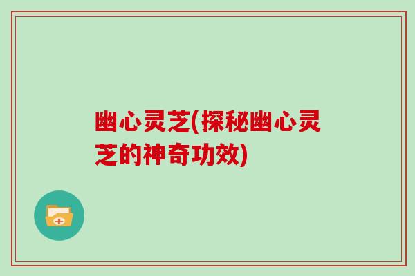 幽心灵芝(探秘幽心灵芝的神奇功效)