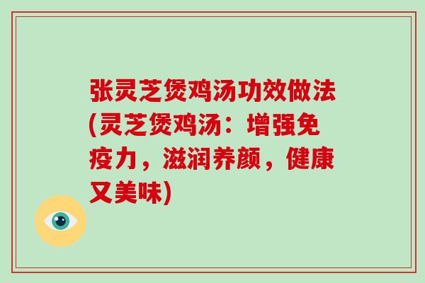 张灵芝煲鸡汤功效做法(灵芝煲鸡汤：增强免疫力，滋润养颜，健康又美味)