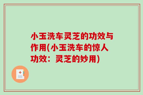 小玉洗车灵芝的功效与作用(小玉洗车的惊人功效：灵芝的妙用)