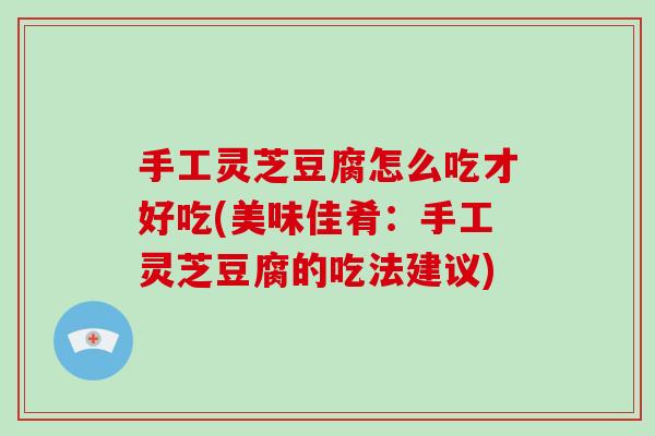 手工灵芝豆腐怎么吃才好吃(美味佳肴：手工灵芝豆腐的吃法建议)