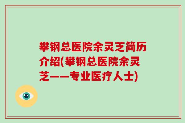 攀钢总医院余灵芝简历介绍(攀钢总医院余灵芝——专业医疗人士) 攀钢总医院余灵芝简历介绍(攀钢总医院余灵芝——专业医疗人士)