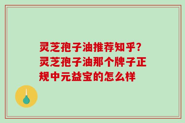 灵芝孢子油推荐知乎?灵芝孢子油那个牌子正规中元益宝的怎么样 灵芝孢子油推荐知乎?灵芝孢子油那个牌子正规中元益宝的怎么样