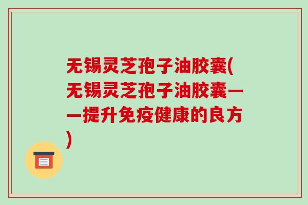 无锡灵芝孢子油胶囊(无锡灵芝孢子油胶囊——提升免疫健康的良方) 无锡灵芝孢子油胶囊(无锡灵芝孢子油胶囊——提升免疫健康的良方)