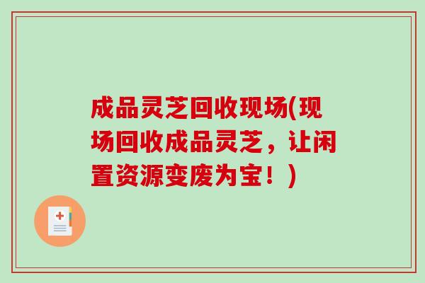 成品灵芝回收现场(现场回收成品灵芝，让闲置资源变废为宝！)