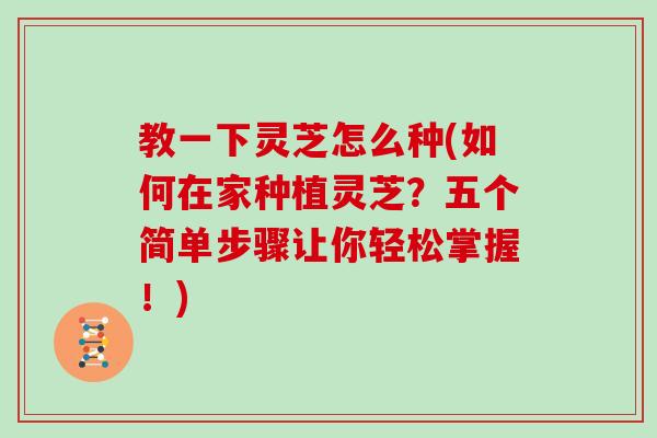 教一下灵芝怎么种(如何在家种植灵芝？五个简单步骤让你轻松掌握！)