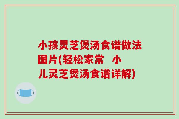小孩灵芝煲汤食谱做法图片(轻松家常  小儿灵芝煲汤食谱详解)