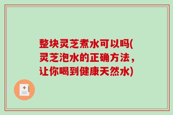 整块灵芝煮水可以吗(灵芝泡水的正确方法,让你喝到健康天然水) 整块灵芝煮水可以吗(灵芝泡水的正确方法,让你喝到健康天然水)