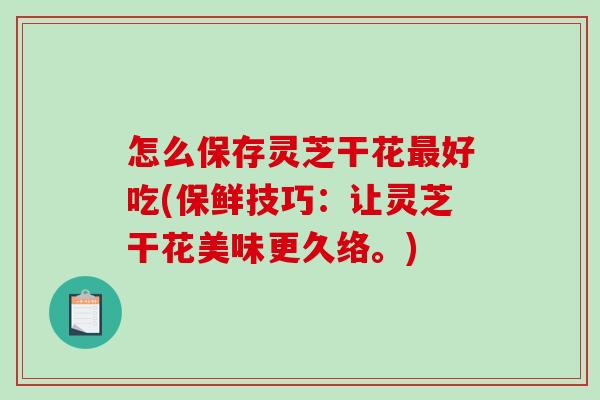 怎么保存灵芝干花好吃(保鲜技巧：让灵芝干花美味更久络。)