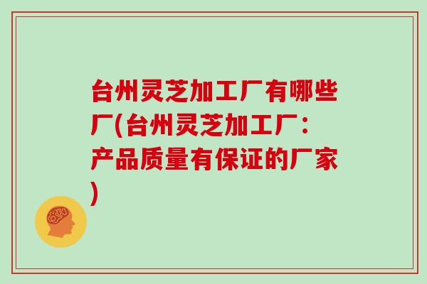 台州灵芝加工厂有哪些厂(台州灵芝加工厂:产品质量有保证的厂家) 台州灵芝加工厂有哪些厂(台州灵芝加工厂:产品质量有保证的厂家)