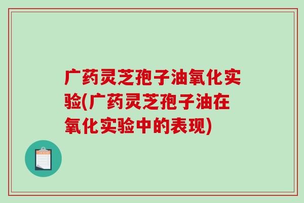 广药灵芝孢子油氧化实验(广药灵芝孢子油在氧化实验中的表现)