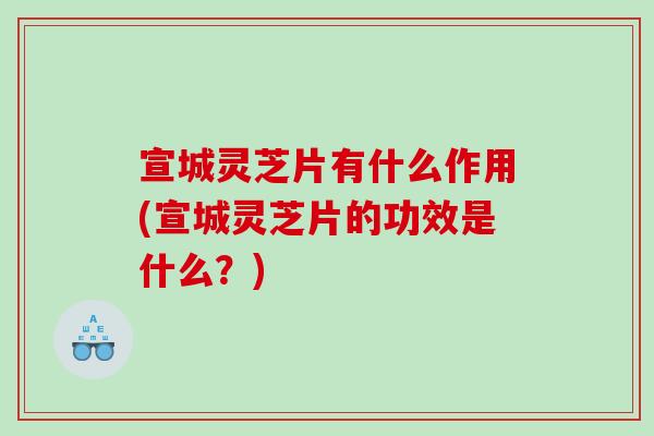 宣城灵芝片有什么作用(宣城灵芝片的功效是什么?) 宣城灵芝片有什么作用(宣城灵芝片的功效是什么?)
