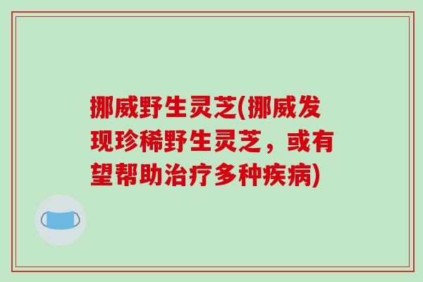 挪威野生灵芝(挪威发现珍稀野生灵芝，或有望帮助多种)