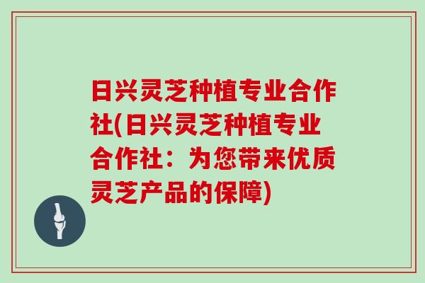 日兴灵芝种植专业合作社(日兴灵芝种植专业合作社：为您带来优质灵芝产品的保障)