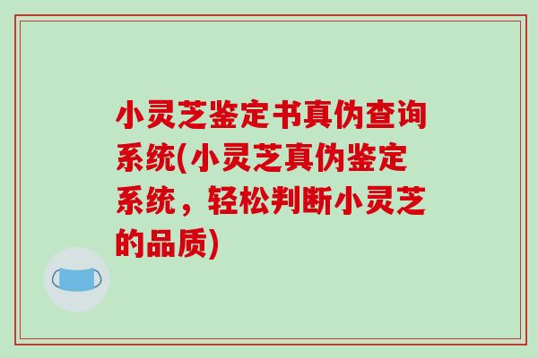 小灵芝鉴定书真伪查询系统(小灵芝真伪鉴定系统，轻松判断小灵芝的品质)