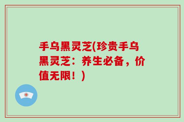 手乌黑灵芝(珍贵手乌黑灵芝:养生必备,价值无限!) 手乌黑灵芝(珍贵手乌黑灵芝:养生必备,价值无限!)
