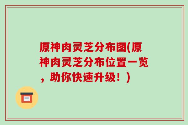 原神肉灵芝分布图(原神肉灵芝分布位置一览，助你快速升级！)