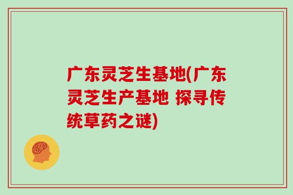 广东灵芝生基地(广东灵芝生产基地 探寻传统草药之谜)