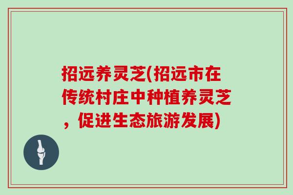 招远养灵芝(招远市在传统村庄中种植养灵芝，促进生态旅游发展)